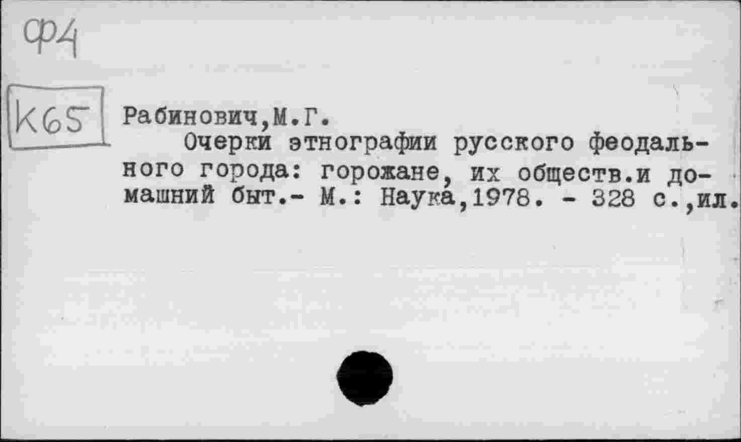 ﻿Рабинович,М.Г.
Очерки этнографии русского феодального города: горожане, их обществ.и домашний быт,- М.: Наука,1978. - 328 с.,ил.